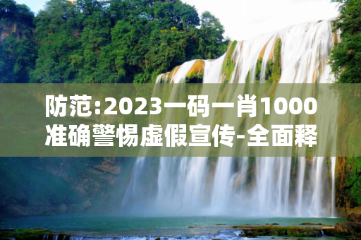 防范:2023一码一肖1000准确警惕虚假宣传-全面释义