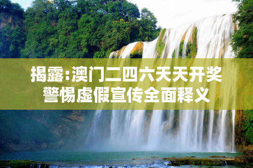 揭露:澳门二四六天天开奖警惕虚假宣传全面释义