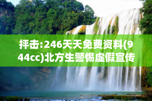 抨击:246天天免费资料(944cc)北方生警惕虚假宣传、全面解答与解释
