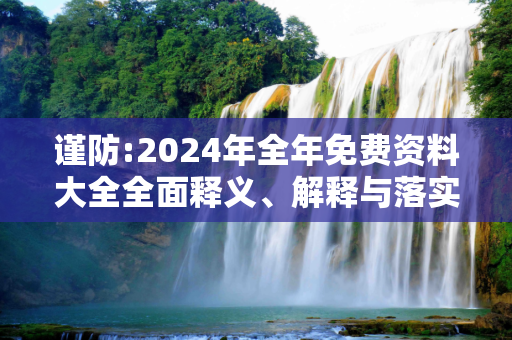 谨防:2024年全年免费资料大全全面释义、解释与落实