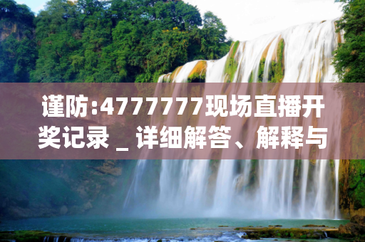 谨防:4777777现场直播开奖记录 _ 详细解答、解释与落实