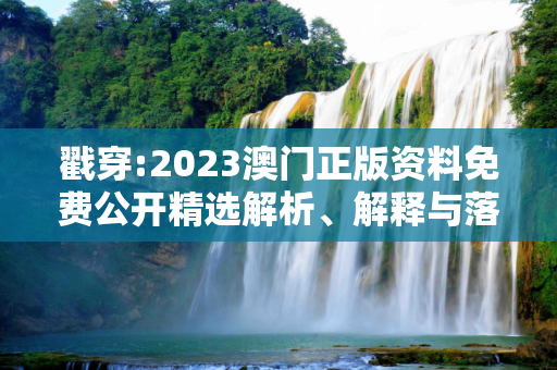 戳穿:2023澳门正版资料免费公开精选解析、解释与落实