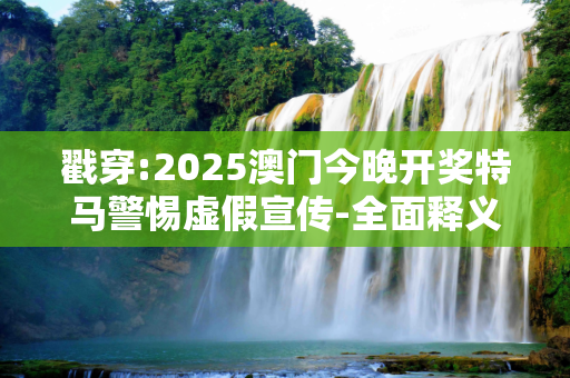 戳穿:2025澳门今晚开奖特马警惕虚假宣传-全面释义