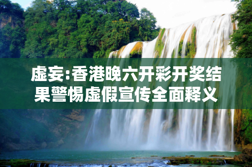 虚妄:香港晚六开彩开奖结果警惕虚假宣传全面释义