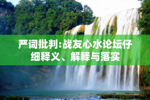 严词批判:战友心水论坛仔细释义、解释与落实