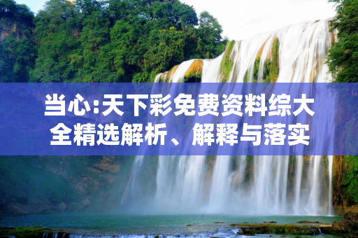 当心:天下彩免费资料综大全精选解析、解释与落实