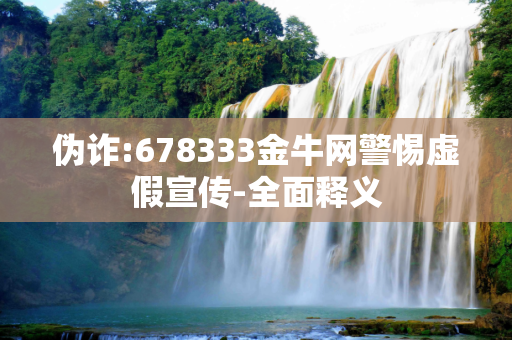 伪诈:678333金牛网警惕虚假宣传-全面释义