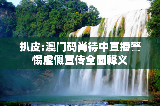 扒皮:澳门码肖待中直播警惕虚假宣传全面释义