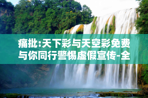 痛批:天下彩与天空彩免费与你同行警惕虚假宣传-全面释义、解释与落实