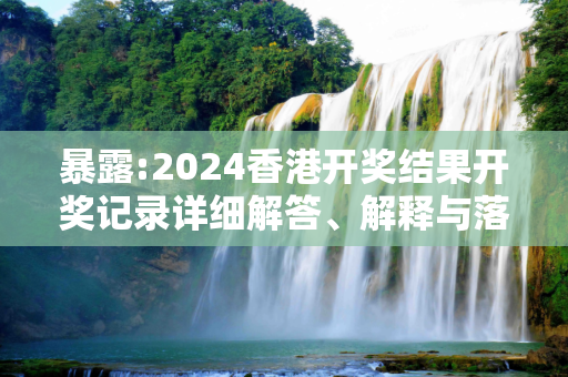 暴露:2024香港开奖结果开奖记录详细解答、解释与落实