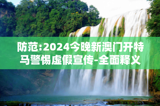 防范:2024今晚新澳门开特马警惕虚假宣传-全面释义