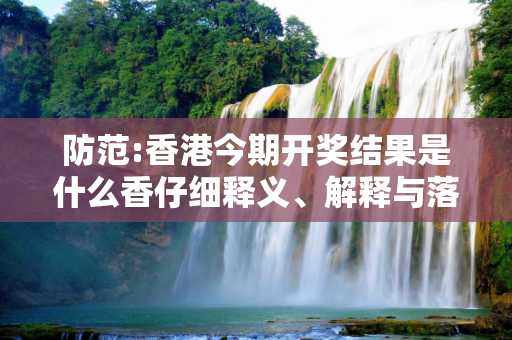 防范:香港今期开奖结果是什么香仔细释义、解释与落实