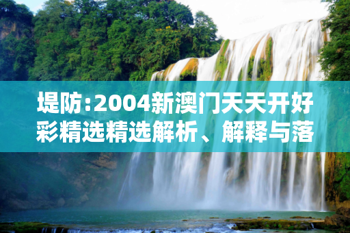 堤防:2004新澳门天天开好彩精选精选解析、解释与落实