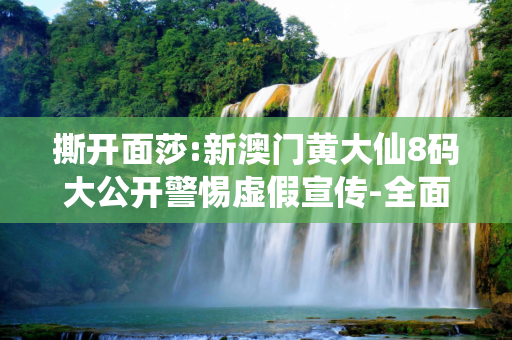 撕开面莎:新澳门黄大仙8码大公开警惕虚假宣传-全面释义
