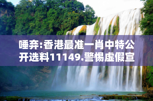 唾弃:香港最准一肖中特公开选料11149.警惕虚假宣传、全面解答与解释