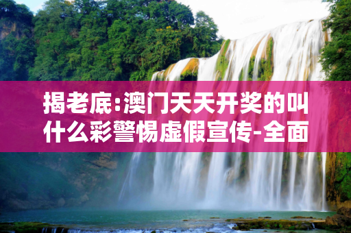 揭老底:澳门天天开奖的叫什么彩警惕虚假宣传-全面释义