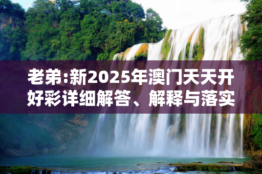 老弟:新2025年澳门天天开好彩详细解答、解释与落实