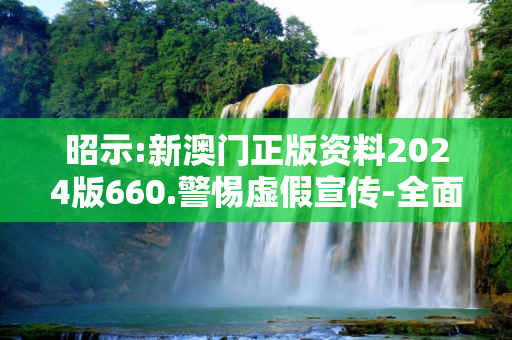 昭示:新澳门正版资料2024版660.警惕虚假宣传-全面释义
