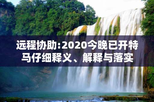 远程协助:2020今晚已开特马仔细释义、解释与落实
