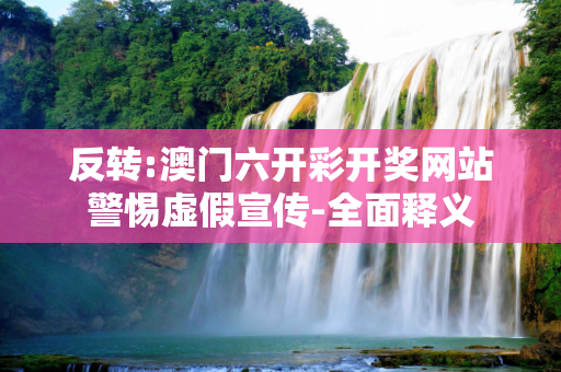 反转:澳门六开彩开奖网站警惕虚假宣传-全面释义