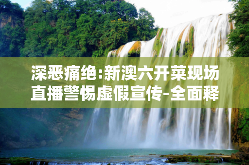 深恶痛绝:新澳六开菜现场直播警惕虚假宣传-全面释义