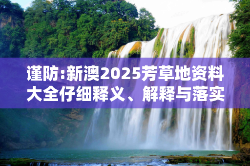 谨防:新澳2025芳草地资料大全仔细释义、解释与落实