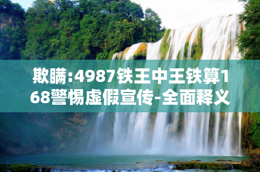 欺瞒:4987铁王中王铁算168警惕虚假宣传-全面释义