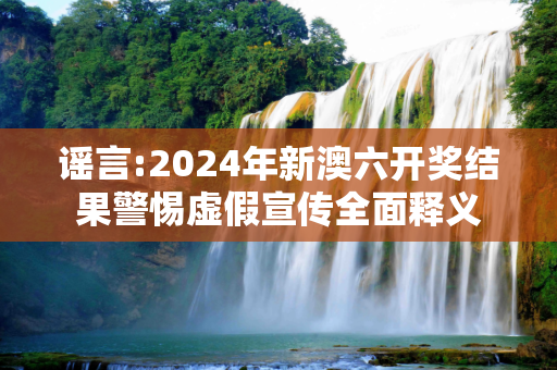 谣言:2024年新澳六开奖结果警惕虚假宣传全面释义