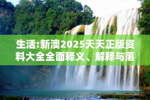 生活:新澳2025天天正版资料大全全面释义、解释与落实