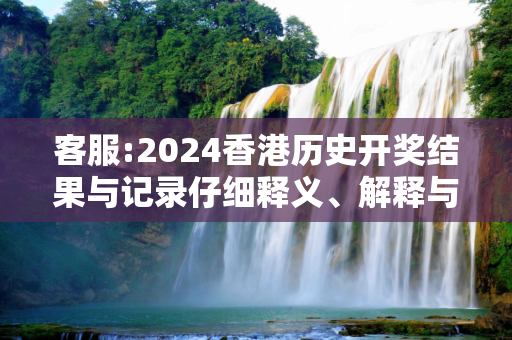 客服:2024香港历史开奖结果与记录仔细释义、解释与落实