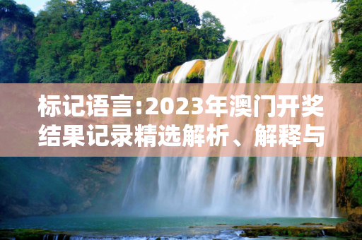 标记语言:2023年澳门开奖结果记录精选解析、解释与落实