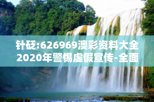 针砭:626969澳彩资料大全2020年警惕虚假宣传-全面释义