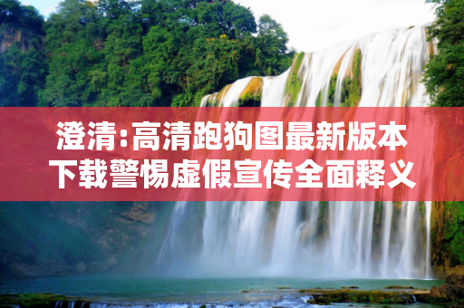 澄清:高清跑狗图最新版本下载警惕虚假宣传全面释义