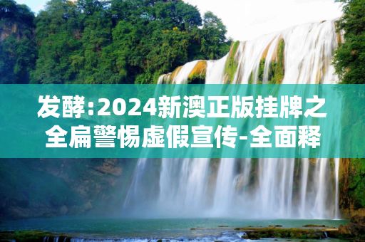 发酵:2024新澳正版挂牌之全扁警惕虚假宣传-全面释义、解释与落实