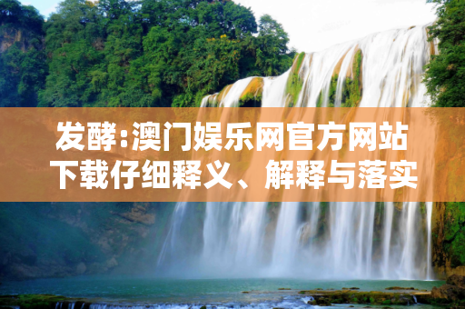 发酵:澳门娱乐网官方网站下载仔细释义、解释与落实
