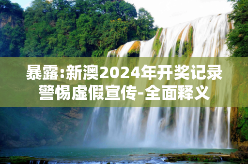 暴露:新澳2024年开奖记录警惕虚假宣传-全面释义