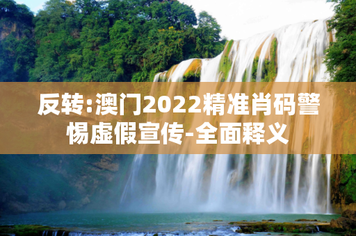 反转:澳门2022精准肖码警惕虚假宣传-全面释义
