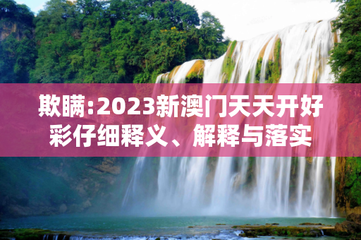 欺瞒:2023新澳门天天开好彩仔细释义、解释与落实