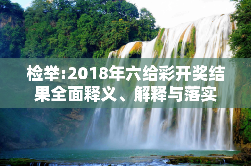 检举:2018年六给彩开奖结果全面释义、解释与落实