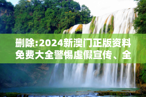 删除:2024新澳门正版资料免费大全警惕虚假宣传、全面解答