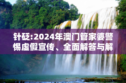 针砭:2024年澳门管家婆警惕虚假宣传、全面解答与解释