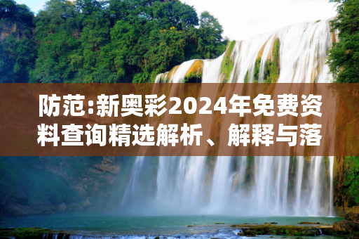 防范:新奥彩2024年免费资料查询精选解析、解释与落实