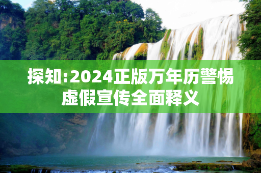 探知:2024正版万年历警惕虚假宣传全面释义