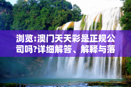 浏览:澳门天天彩是正规公司吗?详细解答、解释与落实