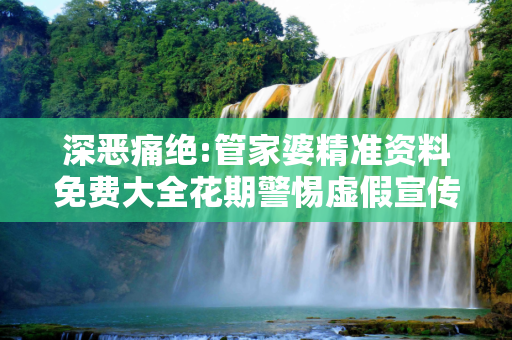 深恶痛绝:管家婆精准资料免费大全花期警惕虚假宣传、全面解答与解释