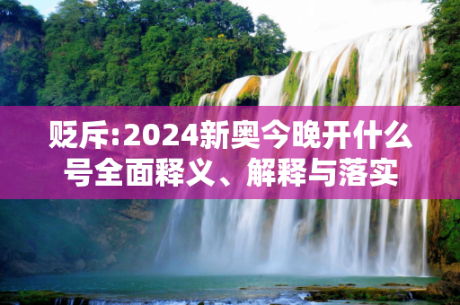 贬斥:2024新奥今晚开什么号全面释义、解释与落实