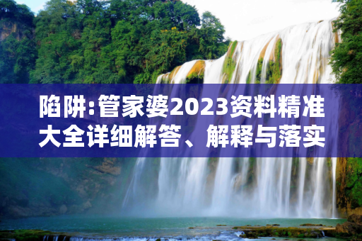 陷阱:管家婆2023资料精准大全详细解答、解释与落实