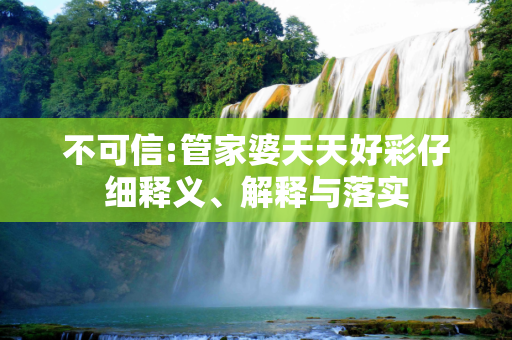 不可信:管家婆天天好彩仔细释义、解释与落实