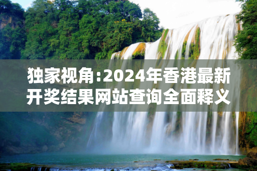 独家视角:2024年香港最新开奖结果网站查询全面释义、解释与落实
