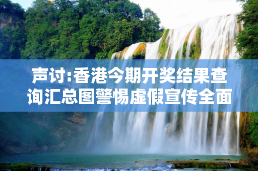 声讨:香港今期开奖结果查询汇总图警惕虚假宣传全面释义